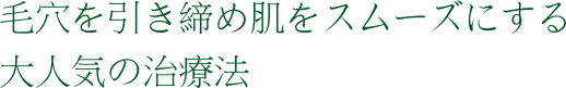 毛穴を引き締め　肌をスムーズにしていく大人気の治療法です。