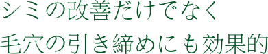 シミの改善だけでなく、毛穴の引き締めにも効果的です。 シミの改善だけでなく、毛穴の引き締めにも効果的です。